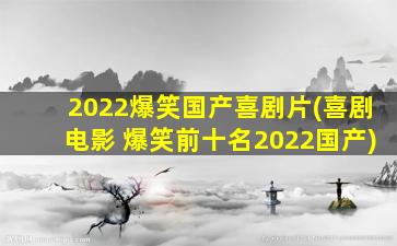 2022爆笑国产喜剧片(喜剧电影 爆笑前十名2022国产)